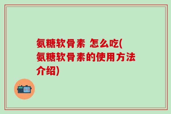 氨糖软骨素 怎么吃(氨糖软骨素的使用方法介绍)-第1张图片-氨糖科普网