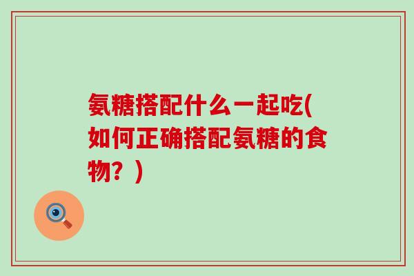 氨糖搭配什么一起吃(如何正确搭配氨糖的食物?)-第1张图片-氨糖科普网 氨糖搭配什么一起吃(如何正确搭配氨糖的食物?)-第1张图片-氨糖科普网