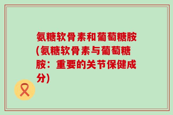 氨糖软骨素和葡萄糖胺(氨糖软骨素与葡萄糖胺:重要的关节保健成分)-第1张图片-氨糖科普网 氨糖软骨素和葡萄糖胺(氨糖软骨素与葡萄糖胺:重要的关节保健成分)-第1张图片-氨糖科普网