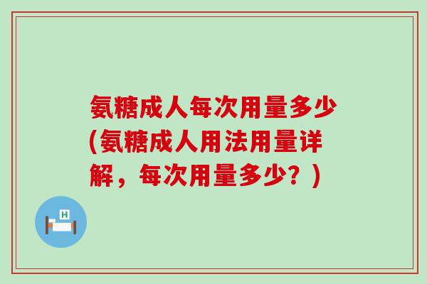 氨糖成人每次用量多少(氨糖成人用法用量详解，每次用量多少？)-第1张图片-氨糖科普网