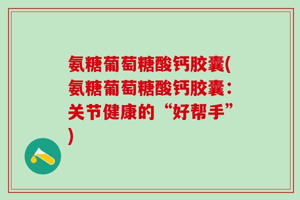 氨糖葡萄糖酸钙胶囊(氨糖葡萄糖酸钙胶囊:关节健康的“好帮手”)-第1张图片-氨糖科普网 氨糖葡萄糖酸钙胶囊(氨糖葡萄糖酸钙胶囊:关节健康的“好帮手”)-第1张图片-氨糖科普网