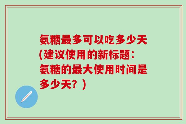 氨糖最多可以吃多少天(建议使用的新标题:氨糖的最大使用时间是多少天?)-第1张图片-氨糖科普网 氨糖最多可以吃多少天(建议使用的新标题:氨糖的最大使用时间是多少天?)-第1张图片-氨糖科普网