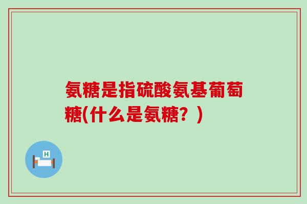 氨糖是指硫酸氨基葡萄糖(什么是氨糖?)-第1张图片-氨糖科普网 氨糖是指硫酸氨基葡萄糖(什么是氨糖?)-第1张图片-氨糖科普网