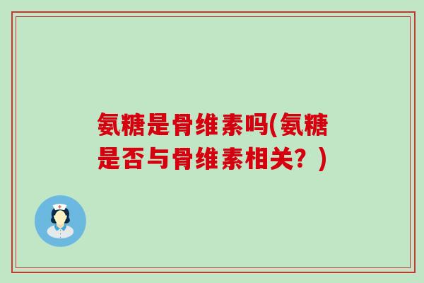 氨糖是骨维素吗(氨糖是否与骨维素相关？)-第1张图片-氨糖科普网