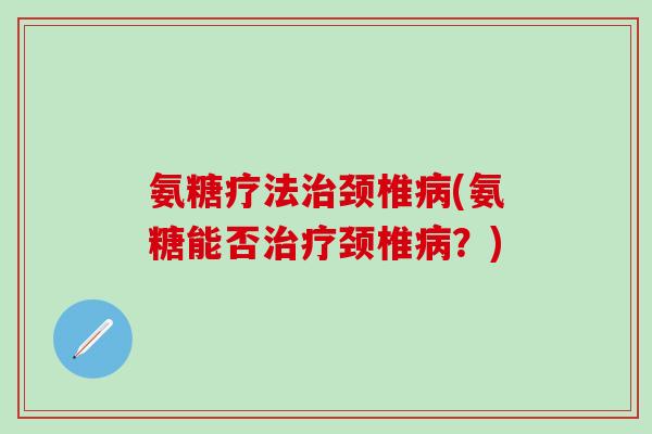 氨糖疗法治颈椎病(氨糖能否治疗颈椎病？)-第1张图片-氨糖科普网