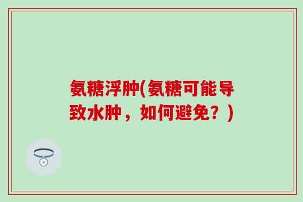 氨糖浮肿(氨糖可能导致水肿,如何避免?)-第1张图片-氨糖科普网 氨糖浮肿(氨糖可能导致水肿,如何避免?)-第1张图片-氨糖科普网