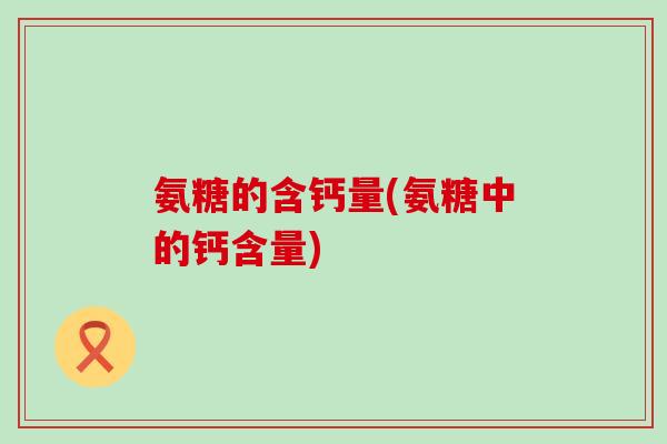 氨糖的含钙量(氨糖中的钙含量)-第1张图片-氨糖科普网