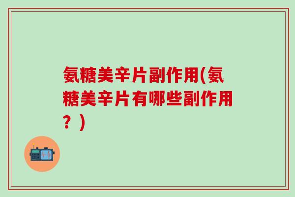 氨糖美辛片副作用(氨糖美辛片有哪些副作用?)-第1张图片-氨糖科普网 氨糖美辛片副作用(氨糖美辛片有哪些副作用?)-第1张图片-氨糖科普网