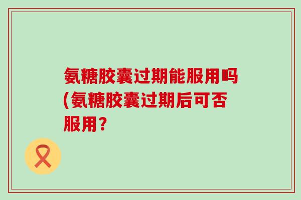 氨糖胶囊过期能服用吗(氨糖胶囊过期后可否服用?-第1张图片-氨糖科普网 氨糖胶囊过期能服用吗(氨糖胶囊过期后可否服用?-第1张图片-氨糖科普网