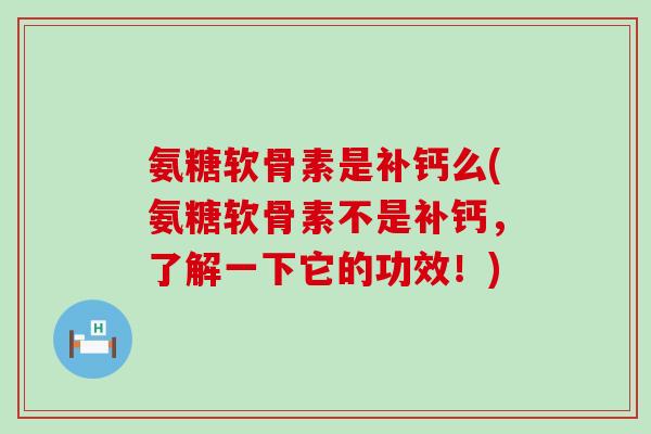 氨糖软骨素是补钙么(氨糖软骨素不是补钙，了解一下它的功效！)-第1张图片-氨糖科普网