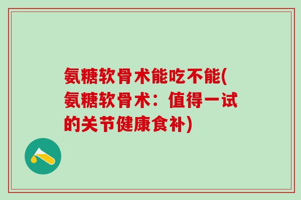 氨糖软骨术能吃不能(氨糖软骨术:值得一试的关节健康食补)-第1张图片-氨糖科普网 氨糖软骨术能吃不能(氨糖软骨术:值得一试的关节健康食补)-第1张图片-氨糖科普网