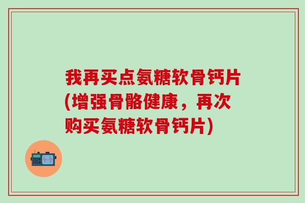 我再买点氨糖软骨钙片(增强骨骼健康,再次购买氨糖软骨钙片)-第1张图片-氨糖科普网 我再买点氨糖软骨钙片(增强骨骼健康,再次购买氨糖软骨钙片)-第1张图片-氨糖科普网