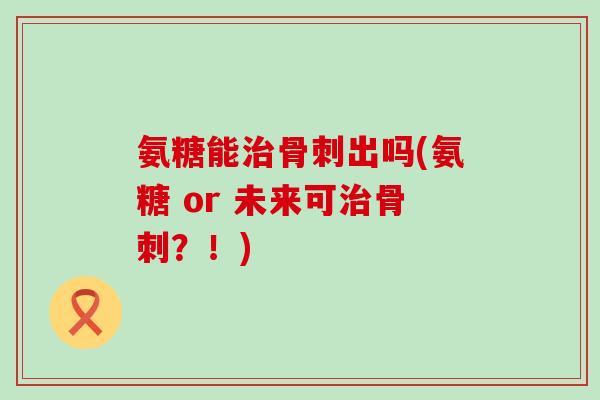 氨糖能治骨刺出吗(氨糖 or 未来可治骨刺？！)-第1张图片-氨糖科普网