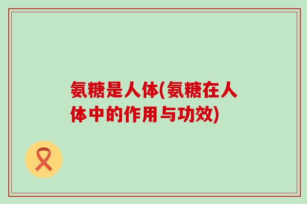 氨糖是人体(氨糖在人体中的作用与功效)-第1张图片-氨糖科普网 氨糖是人体(氨糖在人体中的作用与功效)-第1张图片-氨糖科普网
