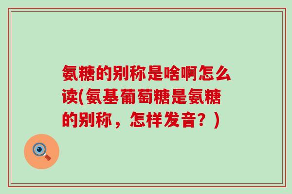氨糖的别称是啥啊怎么读(氨基葡萄糖是氨糖的别称,怎样发音?)-第1张图片-氨糖科普网 氨糖的别称是啥啊怎么读(氨基葡萄糖是氨糖的别称,怎样发音?)-第1张图片-氨糖科普网