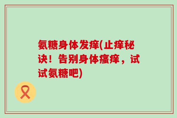 氨糖身体发痒(止痒秘诀!告别身体瘙痒,试试氨糖吧)-第1张图片-氨糖科普网 氨糖身体发痒(止痒秘诀!告别身体瘙痒,试试氨糖吧)-第1张图片-氨糖科普网