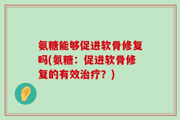 氨糖能够促进软骨修复吗(氨糖:促进软骨修复的有效治疗?)-第1张图片-氨糖科普网 氨糖能够促进软骨修复吗(氨糖:促进软骨修复的有效治疗?)-第1张图片-氨糖科普网