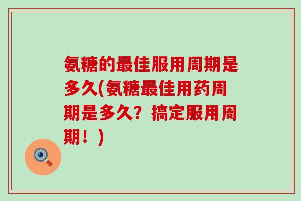 氨糖的最佳服用周期是多久(氨糖最佳用药周期是多久？搞定服用周期！)-第1张图片-氨糖科普网