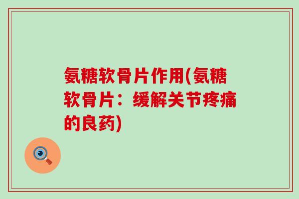 氨糖软骨片作用(氨糖软骨片：缓解关节疼痛的良药)-第1张图片-氨糖科普网