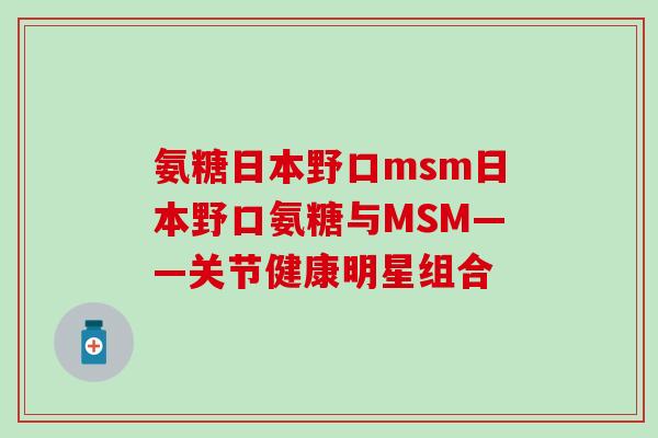氨糖日本野口msm日本野口氨糖与MSM——关节健康明星组合-第1张图片-氨糖科普网 氨糖日本野口msm日本野口氨糖与MSM——关节健康明星组合-第1张图片-氨糖科普网