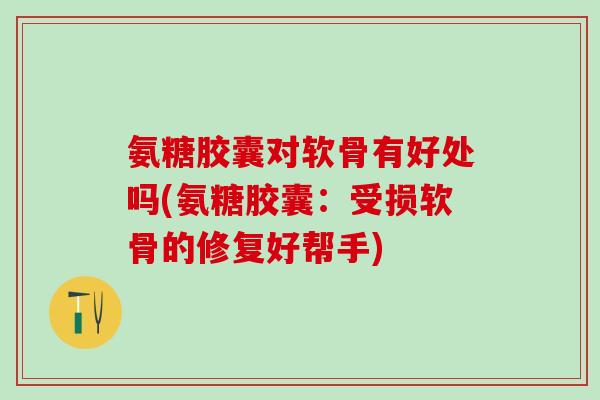 氨糖胶囊对软骨有好处吗(氨糖胶囊：受损软骨的修复好帮手)-第1张图片-氨糖科普网