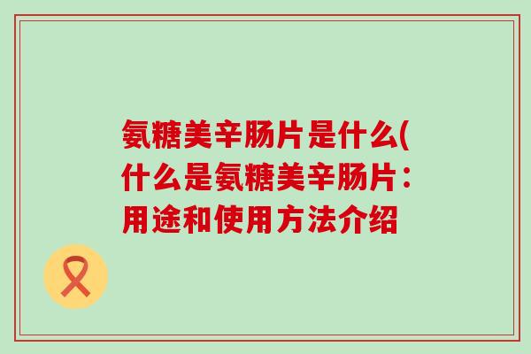氨糖美辛肠片是什么(什么是氨糖美辛肠片:用途和使用方法介绍-第1张图片-氨糖科普网 氨糖美辛肠片是什么(什么是氨糖美辛肠片:用途和使用方法介绍-第1张图片-氨糖科普网