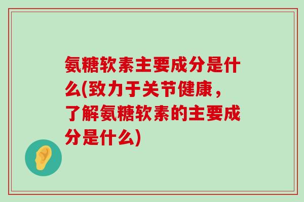 氨糖软素主要成分是什么(致力于关节健康，了解氨糖软素的主要成分是什么)-第1张图片-氨糖科普网