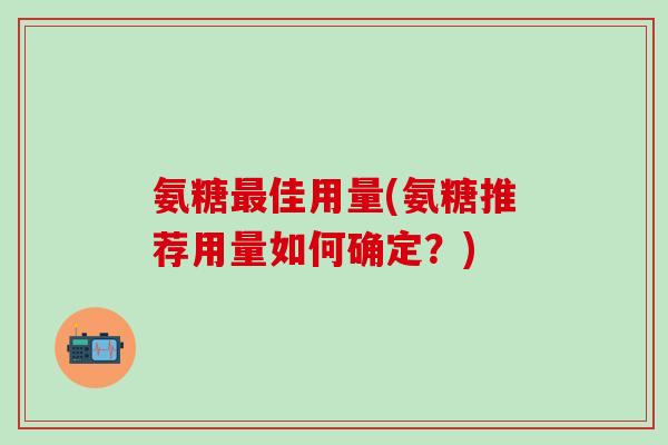 氨糖最佳用量(氨糖推荐用量如何确定?)-第1张图片-氨糖科普网 氨糖最佳用量(氨糖推荐用量如何确定?)-第1张图片-氨糖科普网