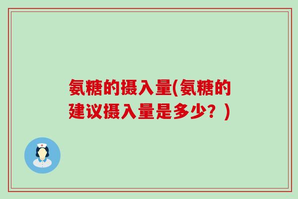 氨糖的摄入量(氨糖的建议摄入量是多少?)-第1张图片-氨糖科普网 氨糖的摄入量(氨糖的建议摄入量是多少?)-第1张图片-氨糖科普网