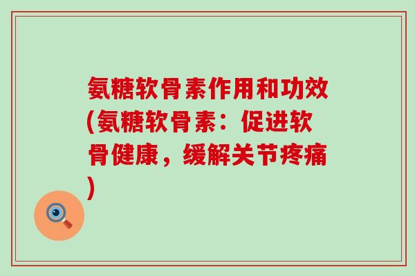 氨糖软骨素作用和功效(氨糖软骨素：促进软骨健康，缓解关节疼痛)-第1张图片-氨糖科普网