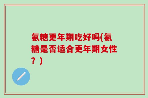 氨糖更年期吃好吗(氨糖是否适合更年期女性?)-第1张图片-氨糖科普网 氨糖更年期吃好吗(氨糖是否适合更年期女性?)-第1张图片-氨糖科普网