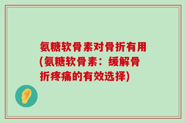 氨糖软骨素对骨折有用(氨糖软骨素：缓解骨折疼痛的有效选择)-第1张图片-氨糖科普网