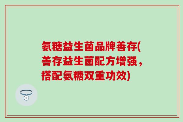 氨糖益生菌品牌善存(善存益生菌配方增强,搭配氨糖双重功效)-第1张图片-氨糖科普网 氨糖益生菌品牌善存(善存益生菌配方增强,搭配氨糖双重功效)-第1张图片-氨糖科普网