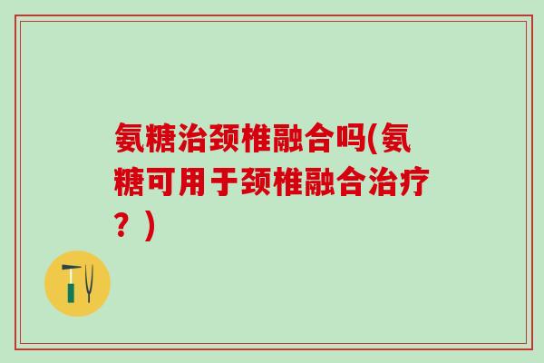 氨糖治颈椎融合吗(氨糖可用于颈椎融合治疗?)-第1张图片-氨糖科普网 氨糖治颈椎融合吗(氨糖可用于颈椎融合治疗?)-第1张图片-氨糖科普网
