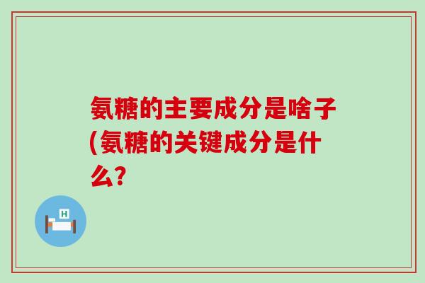 氨糖的主要成分是啥子(氨糖的关键成分是什么?-第1张图片-氨糖科普网 氨糖的主要成分是啥子(氨糖的关键成分是什么?-第1张图片-氨糖科普网