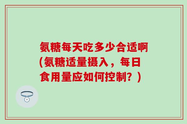氨糖每天吃多少合适啊(氨糖适量摄入，每日食用量应如何控制？)-第1张图片-氨糖科普网