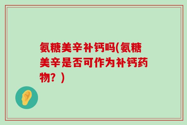氨糖美辛补钙吗(氨糖美辛是否可作为补钙药物?)-第1张图片-氨糖科普网 氨糖美辛补钙吗(氨糖美辛是否可作为补钙药物?)-第1张图片-氨糖科普网