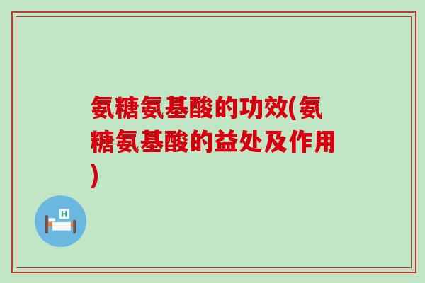氨糖氨基酸的功效(氨糖氨基酸的益处及作用)-第1张图片-氨糖科普网 氨糖氨基酸的功效(氨糖氨基酸的益处及作用)-第1张图片-氨糖科普网