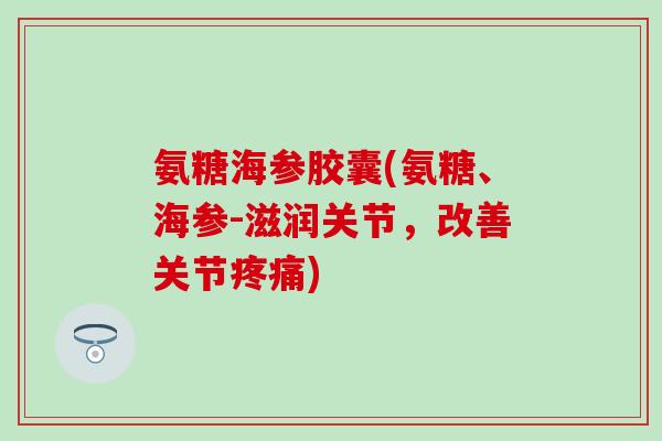 氨糖海参胶囊(氨糖、海参-滋润关节,改善关节疼痛)-第1张图片-氨糖科普网 氨糖海参胶囊(氨糖、海参-滋润关节,改善关节疼痛)-第1张图片-氨糖科普网