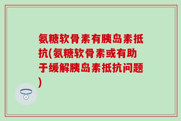 氨糖软骨素有胰岛素抵抗(氨糖软骨素或有助于缓解胰岛素抵抗问题)-第1张图片-氨糖科普网