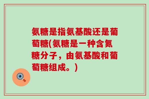 氨糖是指氨基酸还是葡萄糖(氨糖是一种含氮糖分子,由氨基酸和葡萄糖组成。)-第1张图片-氨糖科普网 氨糖是指氨基酸还是葡萄糖(氨糖是一种含氮糖分子,由氨基酸和葡萄糖组成。)-第1张图片-氨糖科普网