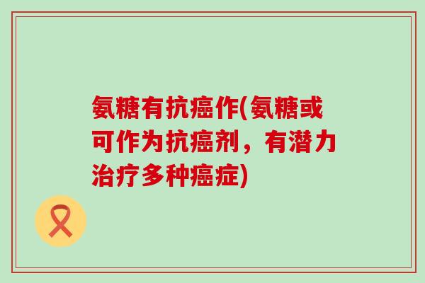 氨糖有抗癌作(氨糖或可作为抗癌剂,有潜力治疗多种癌症)-第1张图片-氨糖科普网 氨糖有抗癌作(氨糖或可作为抗癌剂,有潜力治疗多种癌症)-第1张图片-氨糖科普网