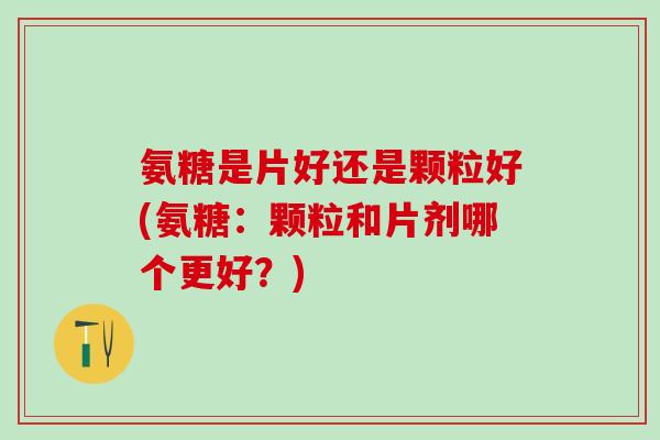 氨糖是片好还是颗粒好(氨糖:颗粒和片剂哪个更好?)-第1张图片-氨糖科普网 氨糖是片好还是颗粒好(氨糖:颗粒和片剂哪个更好?)-第1张图片-氨糖科普网