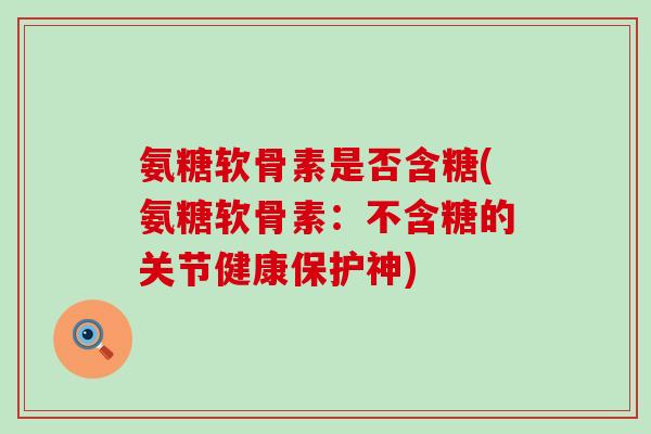 氨糖软骨素是否含糖(氨糖软骨素:不含糖的关节健康保护神)-第1张图片-氨糖科普网 氨糖软骨素是否含糖(氨糖软骨素:不含糖的关节健康保护神)-第1张图片-氨糖科普网