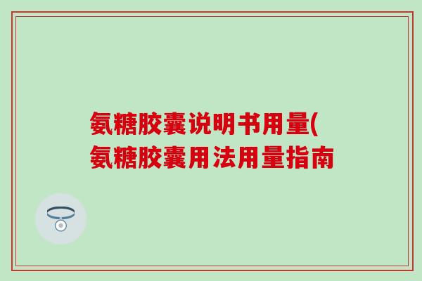 氨糖胶囊说明书用量(氨糖胶囊用法用量指南-第1张图片-氨糖科普网 氨糖胶囊说明书用量(氨糖胶囊用法用量指南-第1张图片-氨糖科普网