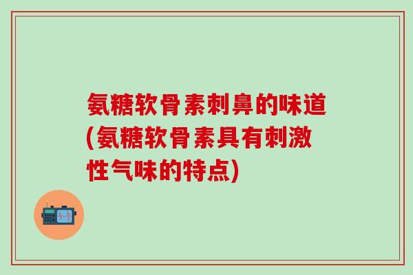 氨糖软骨素刺鼻的味道(氨糖软骨素具有刺激性气味的特点)-第1张图片-氨糖科普网 氨糖软骨素刺鼻的味道(氨糖软骨素具有刺激性气味的特点)-第1张图片-氨糖科普网