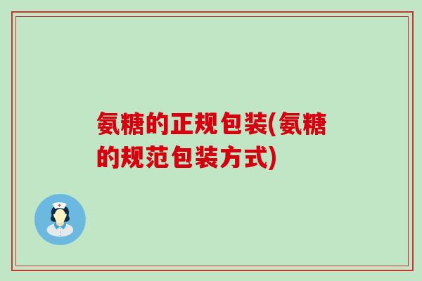 氨糖的正规包装(氨糖的规范包装方式)-第1张图片-氨糖科普网 氨糖的正规包装(氨糖的规范包装方式)-第1张图片-氨糖科普网