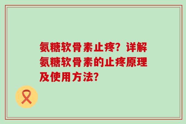 氨糖软骨素止疼？详解氨糖软骨素的止疼原理及使用方法？-第1张图片-氨糖科普网