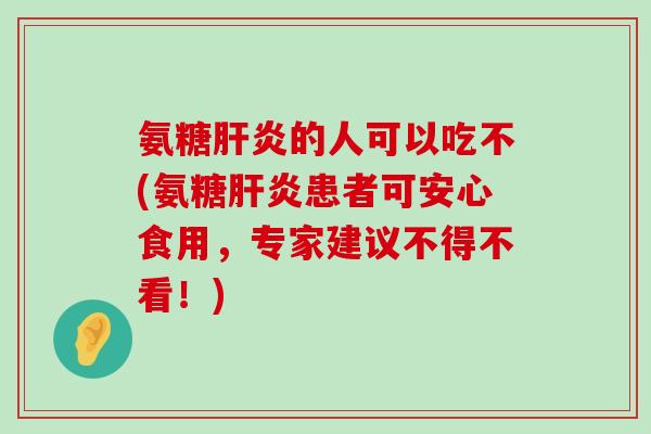 氨糖肝炎的人可以吃不(氨糖肝炎患者可安心食用,专家建议不得不看!)-第1张图片-氨糖科普网 氨糖肝炎的人可以吃不(氨糖肝炎患者可安心食用,专家建议不得不看!)-第1张图片-氨糖科普网