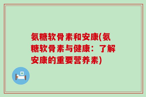 氨糖软骨素和安康(氨糖软骨素与健康:了解安康的重要营养素)-第1张图片-氨糖科普网 氨糖软骨素和安康(氨糖软骨素与健康:了解安康的重要营养素)-第1张图片-氨糖科普网